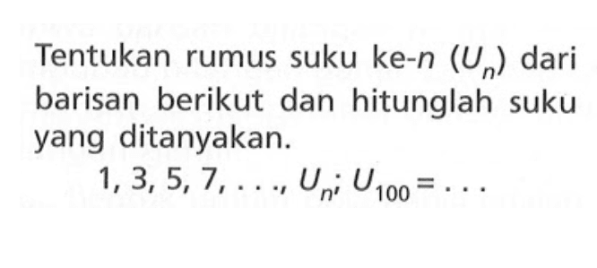 Tentukan rumus suku ke-n (Un) dari barisan berikut dan hitunglah suku yang ditanyakan. 1, 3, 5, 7, Un; U100=. . .