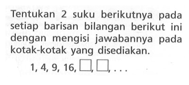 Tentukan 2 suku berikutnya pada setiap barisan bilangan berikut ini dengan mengisi jawabannya pada kotak-kotak yang disediakan: 1,4, 9, 16, ...,...,...