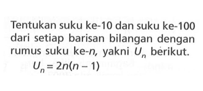 Tentukan suku ke-10 dan suku ke-100 dari setiap barisan bilangan dengan rumus suku ke-n, yakni Un berikut. Un = 2n(n - 1)