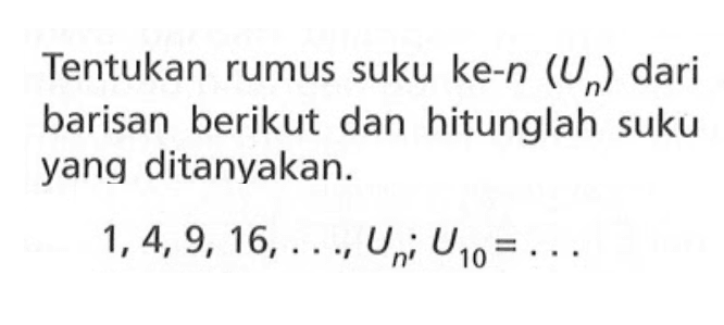 Tentukan rumus suku ke-n (Un) dari barisan berikut dan hitunglah suku yang ditanyakan: 1,4, 9, 16, Un; U10 =