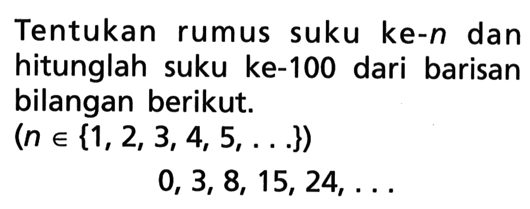 Tentukan suku ke-n rumus dan hitunglah suku ke-100 dari barisan bilangan berikut. (n e {1, 2, 3, 4, 5, ...}) 0, 3, 8, 15, 24, ...