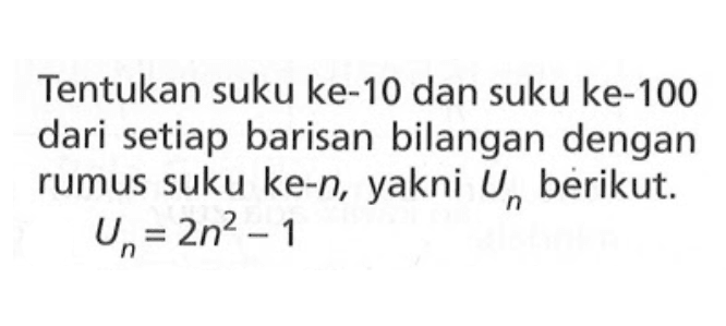 Tentukan suku ke-10 dan suku ke-100 dari setiap barisan bilangan dengan rumus suku ke-n, yakni Un berikut. Un = 2n^2 - 1