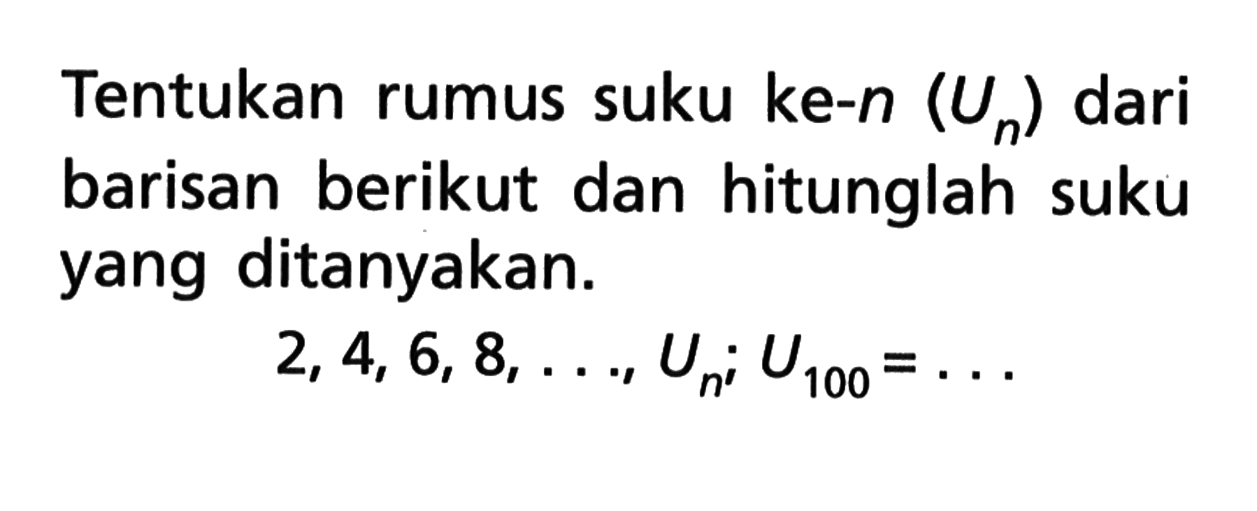 Tentukan rumus suku ke-n (Un) dari barisan berikut dan hitunglah suku yang ditanyakan. 2, 4, 6, 8, ..., Un; U100 = ...