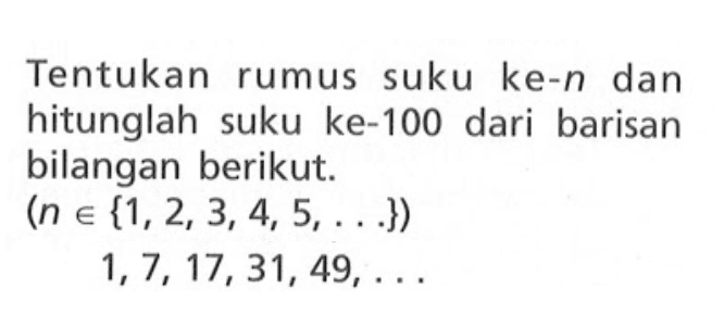 Tentukan rumus suku ke-n dan hitunglah suku ke-100 dari barisan bilangan berikut. (n e {1, 2, 3, 4, 5, ...}) 1, 7, 17, 31, 49, ...