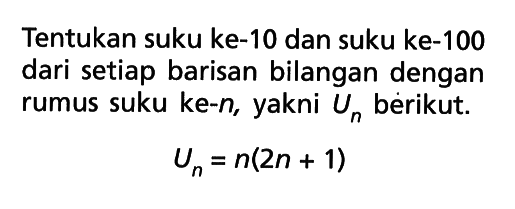 Tentukan suku ke-10 dan suku ke-100 dari setiap barisan bilangan dengan rumus suku ke-n, yakni Un berikut. Un = n(2n + 1)