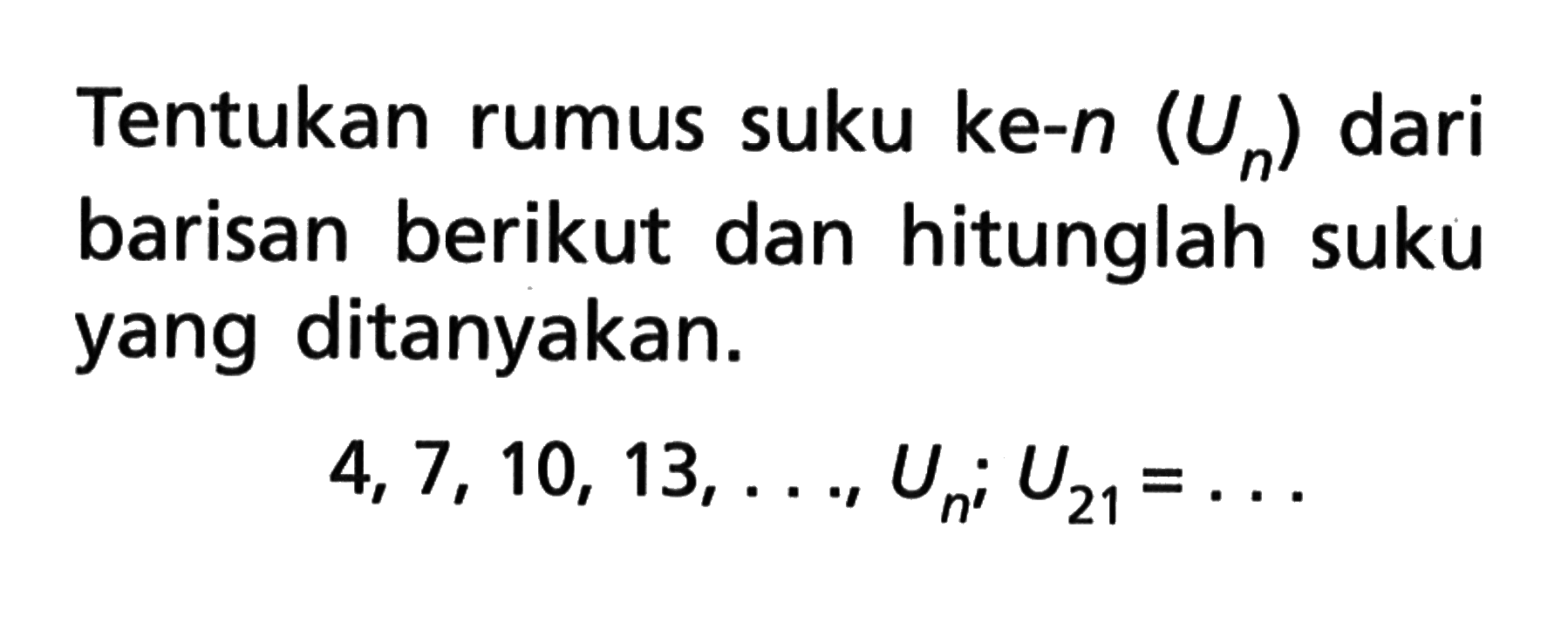 Tentukan rumus suku ke-n (Un) dari barisan berikut dan hitunglah suku yang ditanyakan. 4, 7, 10, 13, . . ., U,; U21 = . . .