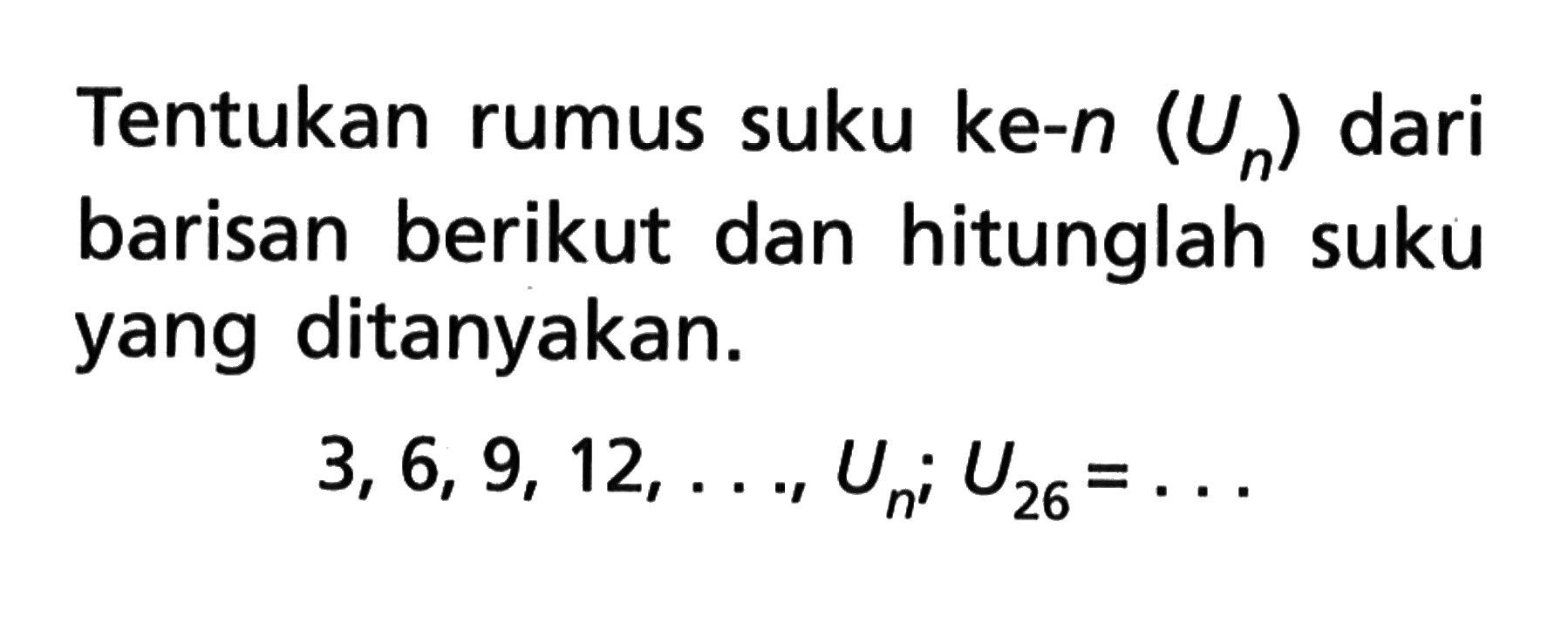 Tentukan rumus suku ke-n (Un) dari barisan berikut dan hitunglah suku yang ditanyakan. 3,6,9,12,...,Un; U26 = ...