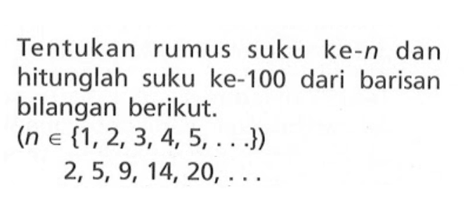 Tentukan rumus suku ke-n dan hitunglah suku ke-100 dari barisan bilangan berikut: (n e {1,2,3,4,5,...}) 2, 5, 9, 14,20,...