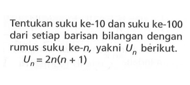 Tentukan suku ke-10 dan suku ke-100 dari setiap barisan bilangan dengan rumus suku ke-n, yakni Un berikut. Un = 2n(n + 1)