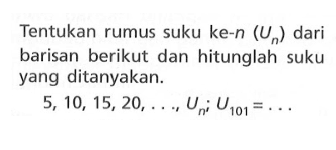 Tentukan rumus suku ke-n (Un) dari barisan berikut dan hitunglah suku yang ditanyakan. 5, 10, 15, 20, ... Un; U101 =