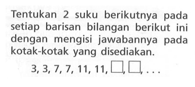 Tentukan 2 suku berikutnya pada setiap barisan bilangan berikut ini dengan mengisi jawabannya pada kotak-kotak yang disediakan: 3,3,7,7,11,11,