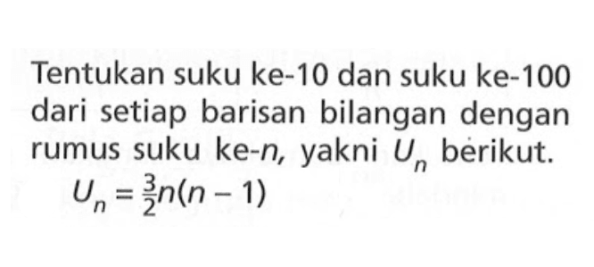 Tentukan suku ke-10 dan suku ke-100 dari setiap barisan bilangan dengan rumus suku ke-n, yakni Un berikut. Un=3/2n(n-1)