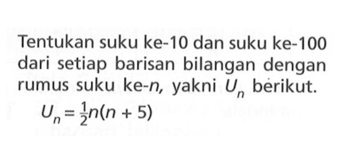 Tentukan suku ke-10 dan suku ke-100 dari setiap barisan bilangan dengan rumus suku ke-n, yakni Un berikut. Un=1/2n(n+5)