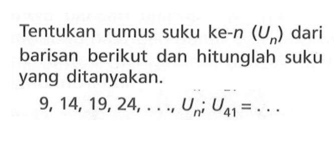 Tentukan rumus suku ke-n (Un) dari barisan berikut dan hitunglah suku yang ditanyakan. 9,14,19,24,...,Un; U41=...