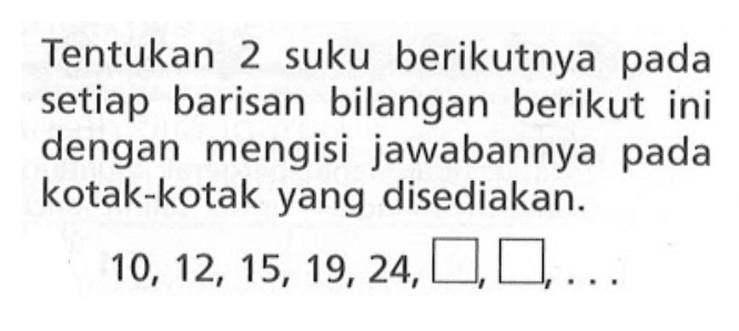 Tentukan 2 suku berikutnya pada setiap barisan bilangan berikut ini dengan mengisi jawabannya pada kotak-kotak yang disediakan: 10, 12, 15, 19, 24, ...,....,...