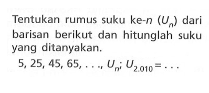 Tentukan rumus suku ke-n (Un) dari barisan berikut dan hitunglah suku yang ditanyakan. 5, 25, 45, 65, ... ,Un; U2.010 =