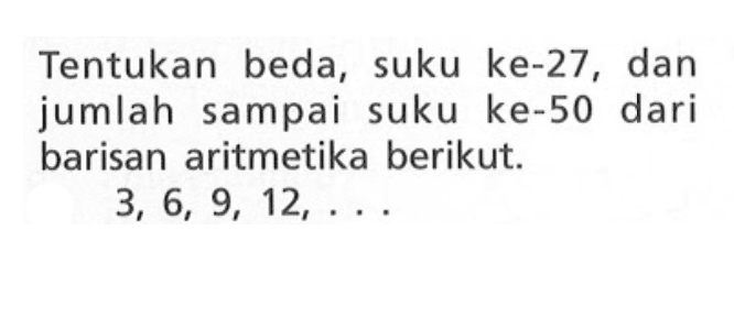 Tentukan beda, suku ke-27, dan jumlah sampai suku ke-50 dari barisan aritmetika berikut: 3, 6, 9, 12, ...