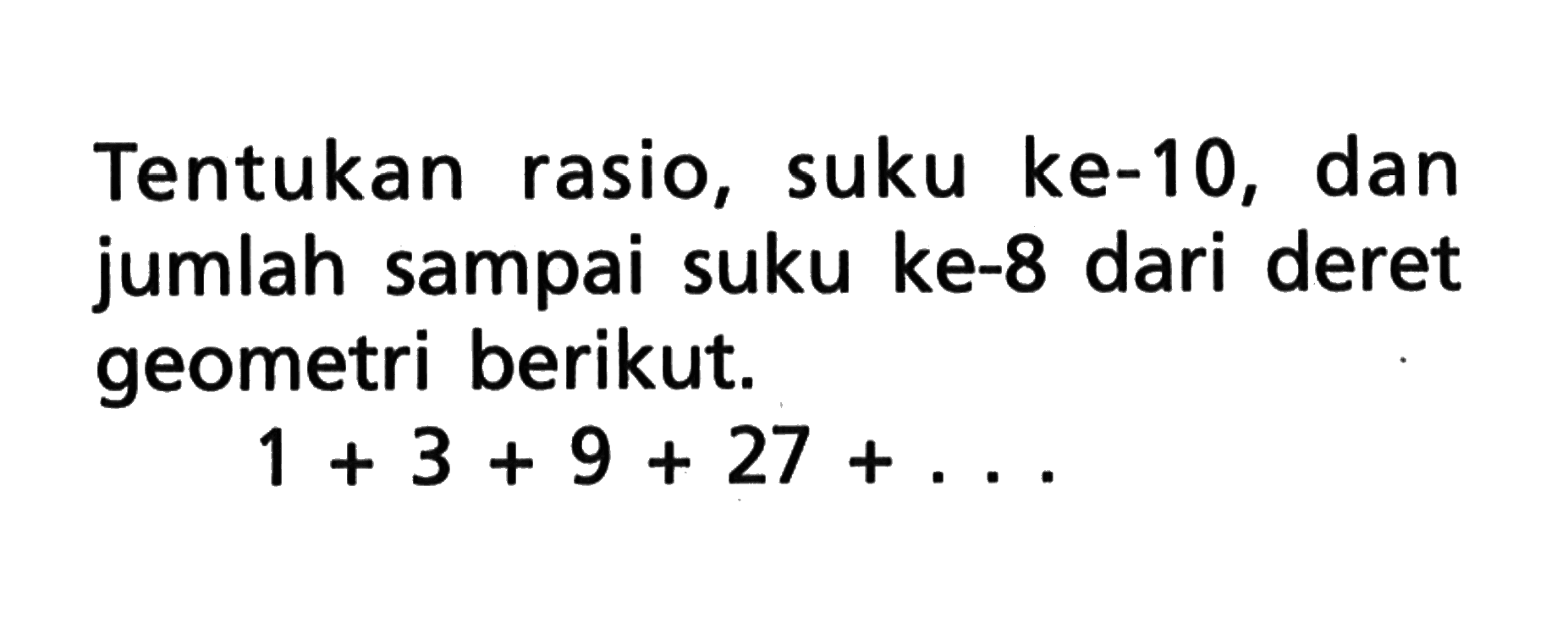 Tentukan rasio, suku ke-10, dan jumlah sampai suku ke-8 dari deret geometri berikut. 1 + 3 + 9 + 27 + ....