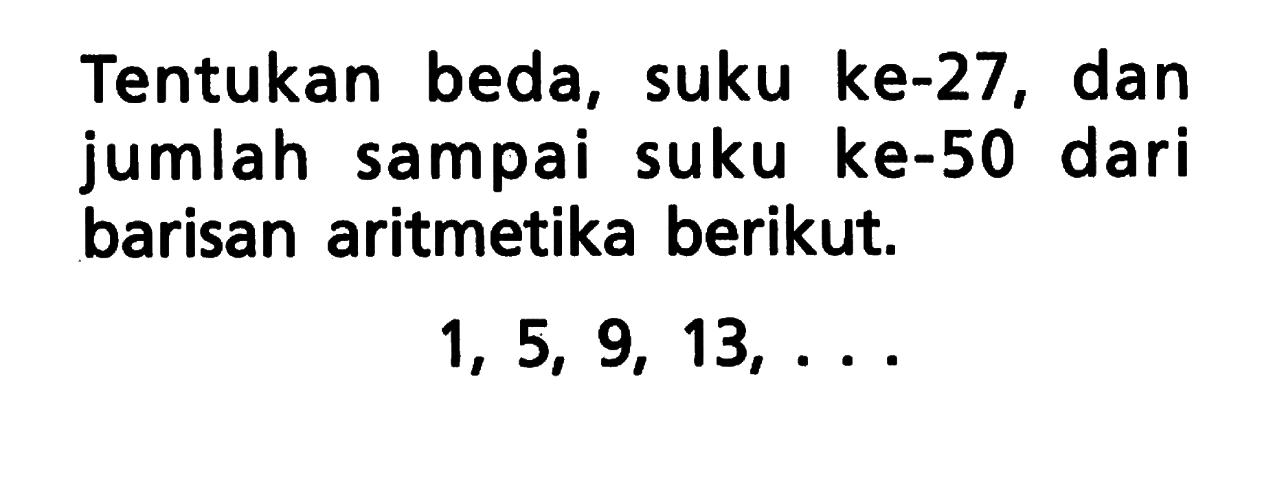 Tentukan beda, suku ke-27, dan jumlah sampai ke-50 dari suku barisan aritmetika berikut: 1, 5, 9, 13, . . .