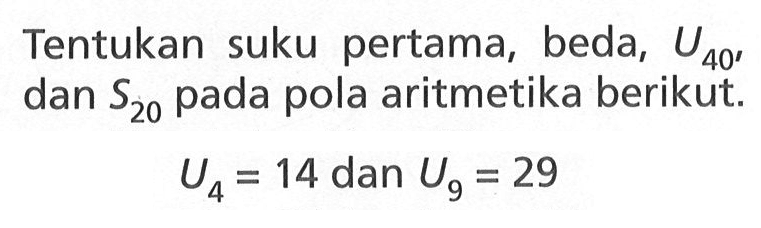 Tentukan suku pertama, beda, U40, dan S20 pada pola aritmetika berikut: U4=14 dan U9=29.