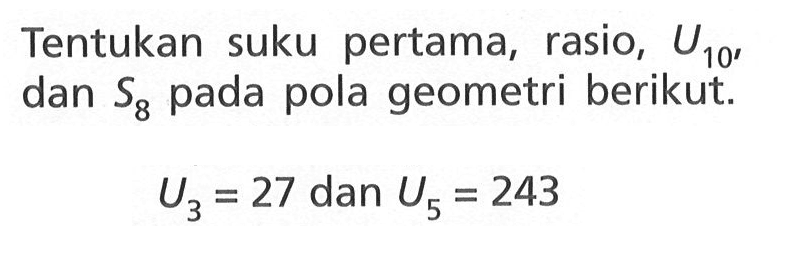 Tentukan suku pertama, rasio U10, dan S8 pada pola geometri berikut. U3 = 27 dan U5 = 243