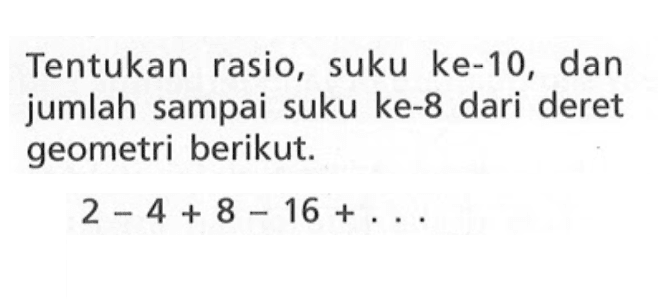 Tentukan rasio, suku ke-10, dan jumlah sampai suku ke-8 dari deret geometri berikut. 2 - 4 + 8 - 16 + . . .