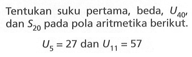 Tentukan suku pertama, beda, U40,dan S20 pada pola aritmetika berikut: U5=27 dan U11=57 