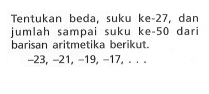 Tentukan beda, suku ke-27, dan jumlah sampai suku ke-50 dari barisan aritmetika berikut: -23, -21, -19, -17, ...,