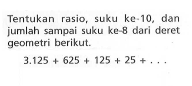 Tentukan rasio, suku ke-10, dan jumlah sampai suku ke-8 dari deret geometri berikut: 3.125 + 625 + 125 + 25 +