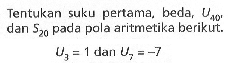 Tentukan suku pertama, beda, U40, dan S20 pada pola aritmetika berikut. U3=1 dan U7=-7