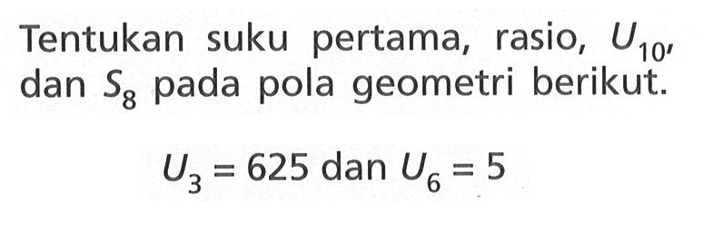 Tentukan suku pertama, rasio, U10, dan S8  pada pola geometri berikut. U3=625 dan U6=5.