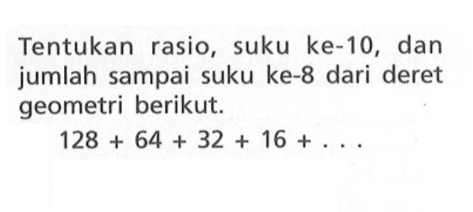 Tentukan rasio, suku ke-10, dan jumlah sampai suku ke-8 dari deret geometri berikut. 128+64+32+16 +...