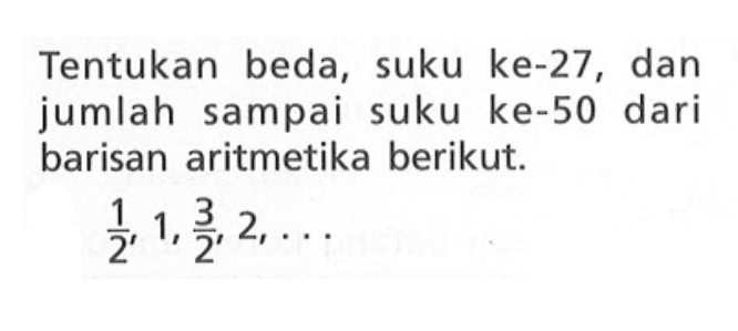 Tentukan beda, suku ke-27, dan jumlah sampai suku ke-50 dari barisan aritmetika berikut. 1/2, 1, 3/2, 2, . . .