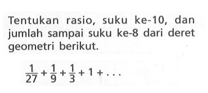 Tentukan rasio, suku ke-10, dan jumlah sampai suku ke-8 dari derte geometri berikut. 1/27 + 1/9 + 1/3 + 1 + ....