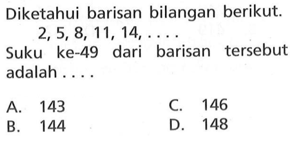 Diketahui barisan bilangan berikut. 2, 5, 8, 11, 14, .... Suku ke-49 dari barisan tersebut adalah ....