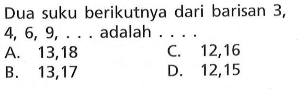 Dua suku berikutnya dari barisan 3, 4, 6, 9, . . . adalah . . . .