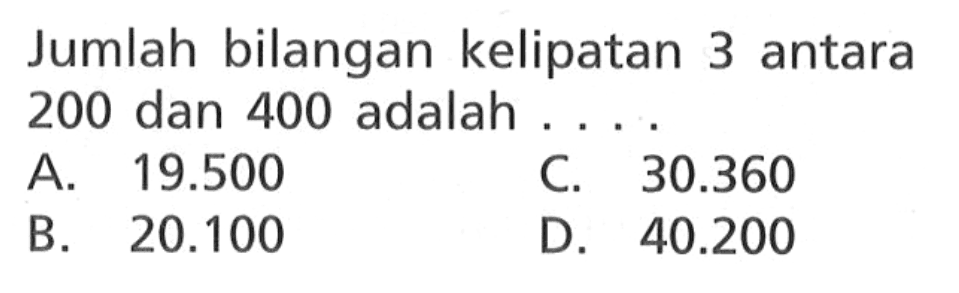 Jumlah bilangan kelipatan 3 antara 200 dan 400 adalah ... A 19.500 C. 30.360 B 20.100 D. 40.200