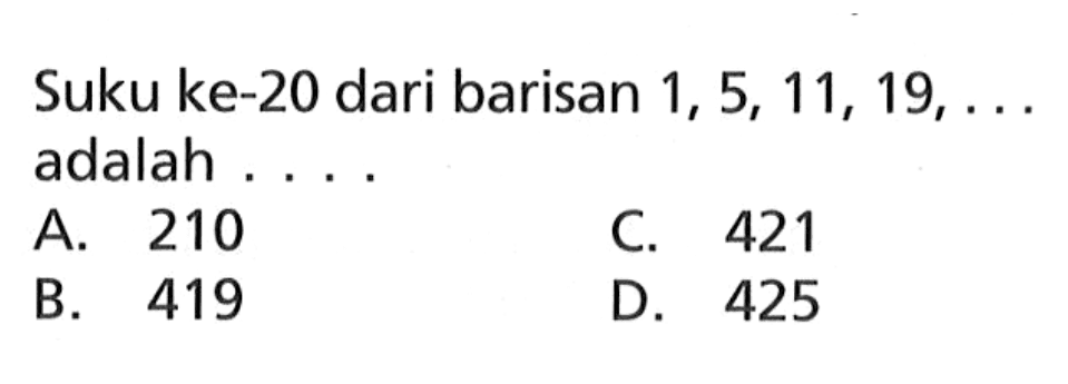 Suku ke-20 dari barisan 1, 5, 11, 19,... adalah A. 210 C. 421 B. 419 D. 425