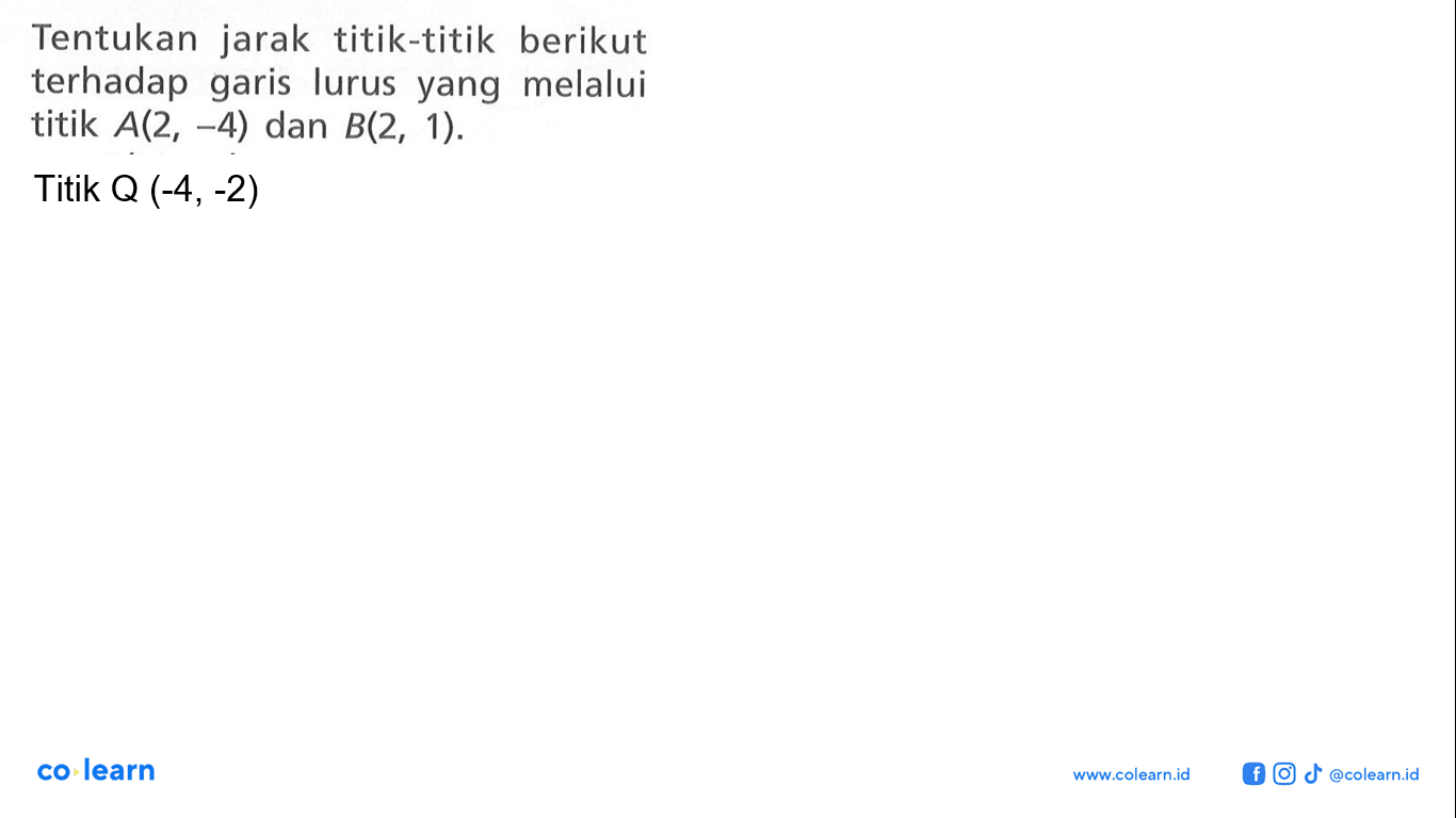 Tentukan jarak titik-titik berikut terhadap garis lurus yang melalui titik A(2, -4) dan B(2, 1). Titik Q (-4, -2)