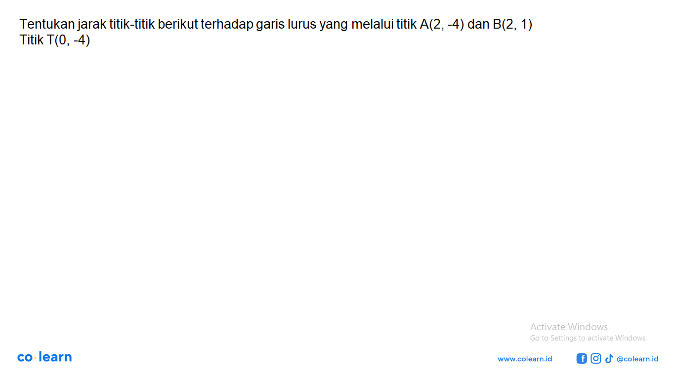 Tentukan jarak titik-titik berikut terhadap garis lurus yang melalui titik A(2, -4) dan B(2, 1) Titik T(0, -4)