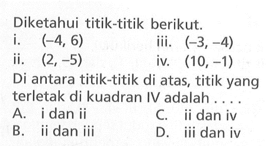 Diketahui titik-titik berikut. i. (-4, 6) ii. (2,-5) iii. (-3,-4) iv. (10, -1) Di antara titik-titik di atas, titik yang terletak di kuadran IV adalah ... A. i dan ii B. ii dan iii C. ii dan iv D. iii dan iv