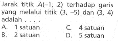 Jarak titik A(-1, 2) terhadap garis yang melalui titik (3, -5) dan (3, 4) adalah....