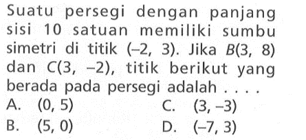 Suatu persegi dengan panjang sisi 10 satuan memiliki sumbu simetri di titik (-2, 3) . Jika B(3 , 8) dan C(3, -2) , titik berikut yang berada pada persegi adalah....