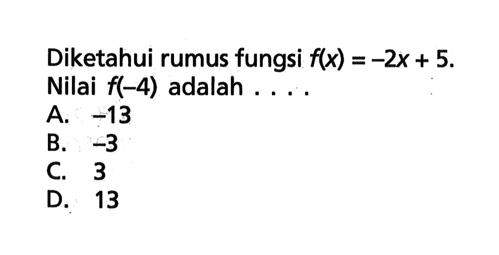 Diketahui rumus fungsi f(x) = -2x + 5. Nilai f(-4) adalah ... A. -13 B. -3 C. 3 D. 13