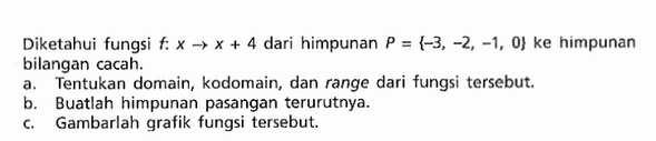 Diketahui fungsi f: x -> x + 4 dari himpunan P = {-3, -2, -1, 0} ke himpunan bilangan cacah. a. Tentukan domain, kodomain, dan range dari fungsi tersebut b. Buatlah himpunan pasangan terurutnya c. Gambarlah grafik fungsi tersebut: