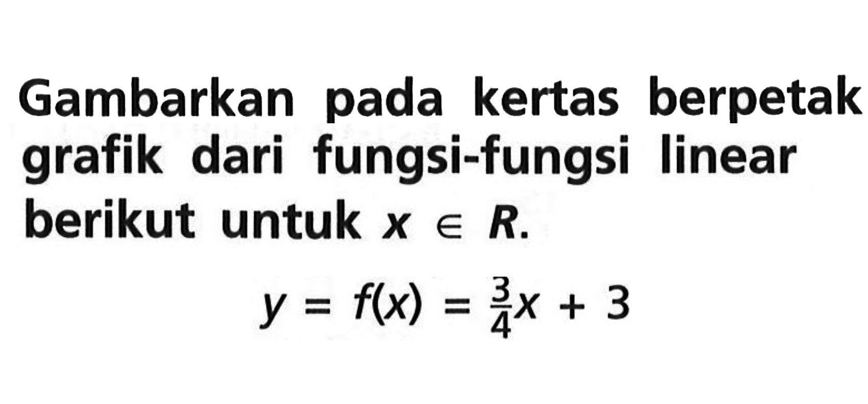 Gambarkan pada kertas berpetak grafik dari  fungsi-fungsi linear berikut untuk x e R. y = f(x) = 3/4 x + 3