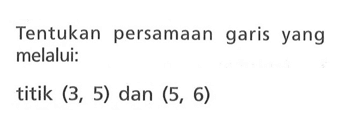 Tentukan persamaan garis yang melalui: titik (3, 5) dan (5, 6)