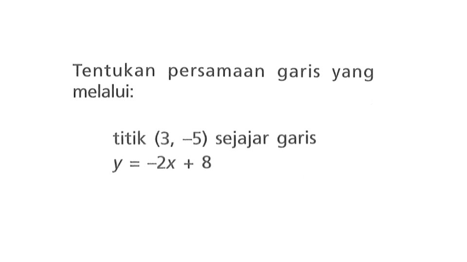 Tentukan persamaan garis yang melalui: titik (3, -5) sejajar garis y = -2x + 8