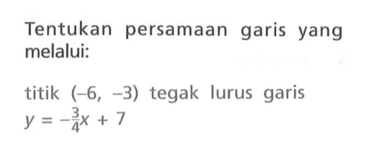 Tentukan persamaan garis yang melalui: titik (-6, -3) tegak lurus garis y = -3/4 x + 7