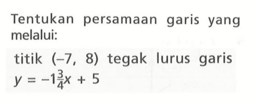 Tentukan persamaan garis yang melalui: titik (-7, 8) tegak lurus garis y = -1 3/4x + 5